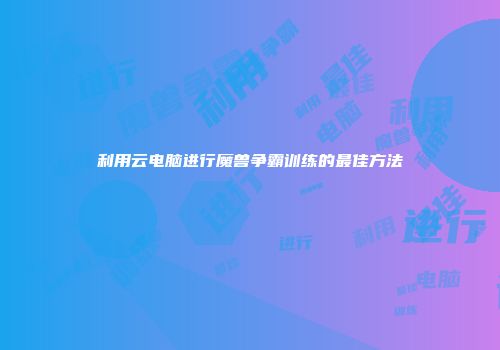 利用云电脑进行魔兽争霸训练的最佳方法