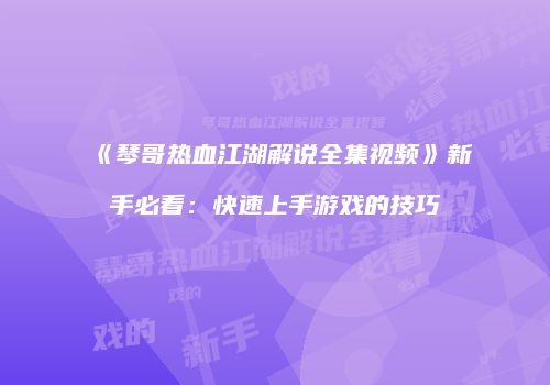 《琴哥热血江湖解说全集视频》新手必看：快速上手游戏的技巧