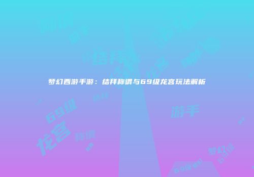 梦幻西游手游：结拜称谓与69级龙宫玩法解析