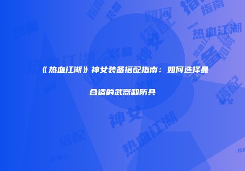 《热血江湖》神女装备搭配指南：如何选择最合适的武器和防具
