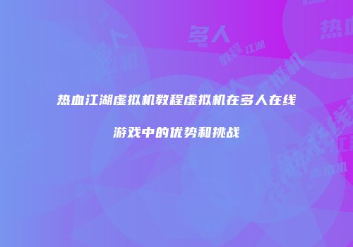 热血江湖虚拟机教程虚拟机在多人在线游戏中的优势和挑战