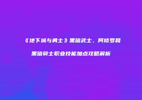 《地下城与勇士》黑暗武士、阿修罗和黑暗骑士职业技能加点攻略解析