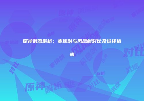 原神武器解析：寒璃剑与风鹰剑对比及选择指南