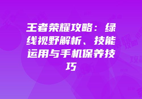 王者荣耀攻略：绿线视野解析、技能运用与手机保养技巧