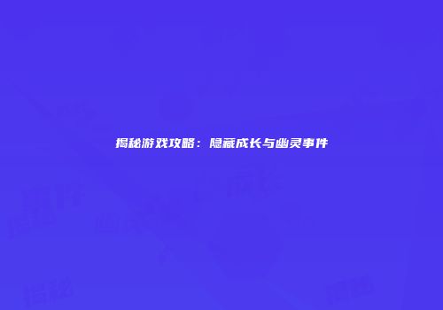 揭秘游戏攻略：隐藏成长与幽灵事件
