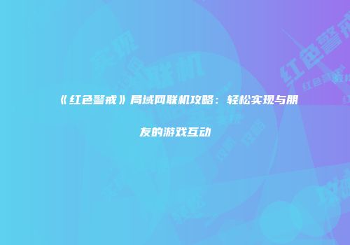 《红色警戒》局域网联机攻略：轻松实现与朋友的游戏互动