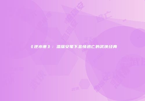 《逆水寒》：温瑞安笔下悲情逃亡的武侠经典