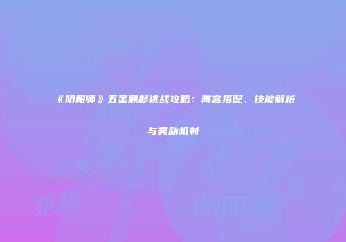 《阴阳师》五星麒麟挑战攻略：阵容搭配、技能解析与奖励机制
