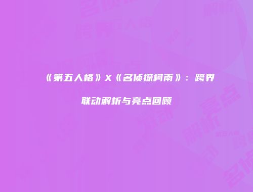 《第五人格》X《名侦探柯南》：跨界联动解析与亮点回顾