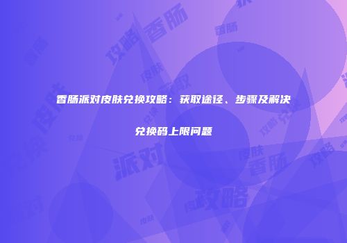 香肠派对皮肤兑换攻略：获取途径、步骤及解决兑换码上限问题