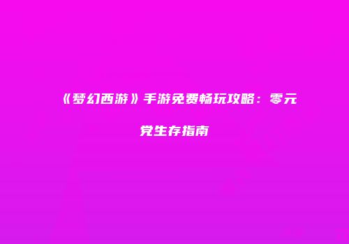 《梦幻西游》手游免费畅玩攻略：零元党生存指南