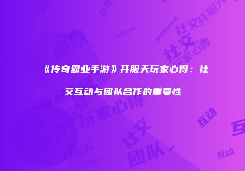 《传奇霸业手游》开服天玩家心得：社交互动与团队合作的重要性