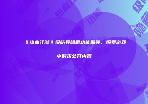 《热血江湖》级防具隐藏功能解锁:探索游戏中的未公开内容