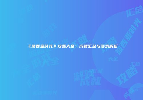 《波西亚时光》攻略大全：成就汇总与游戏解析