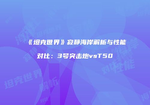 《坦克世界》寂静海岸解析与性能对比：3号突击炮vsT50