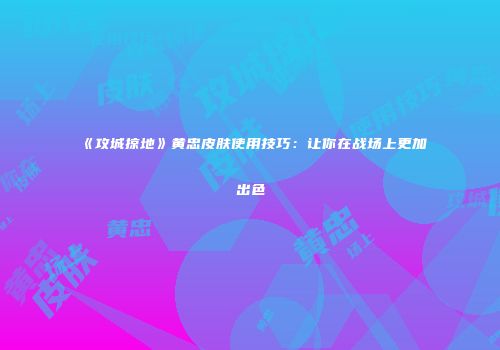 《攻城掠地》黄忠皮肤使用技巧：让你在战场上更加出色