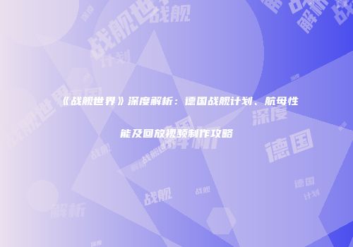《战舰世界》深度解析：德国战舰计划、航母性能及回放视频制作攻略