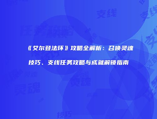 《艾尔登法环》攻略全解析：召唤灵魂技巧、支线任务攻略与成就解锁指南