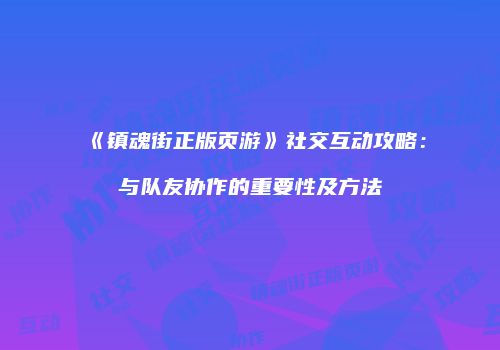 《镇魂街正版页游》社交互动攻略：与队友协作的重要性及方法