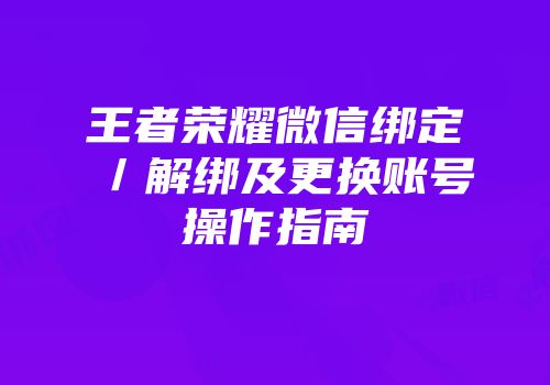 王者荣耀微信绑定／解绑及更换账号操作指南