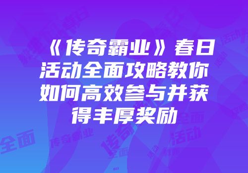 《传奇霸业》春日活动全面攻略教你如何高效参与并获得丰厚奖励