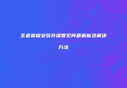 王者荣耀安装升级常见问题解析及解决方法