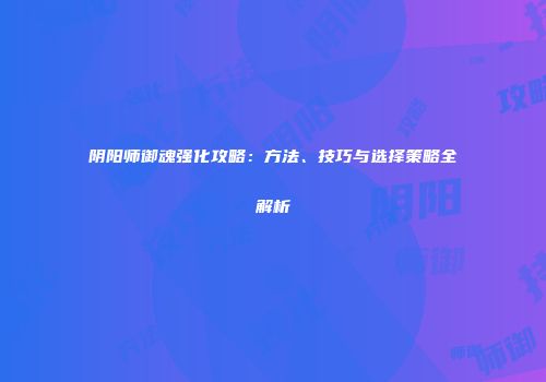 阴阳师御魂强化攻略：方法、技巧与选择策略全解析