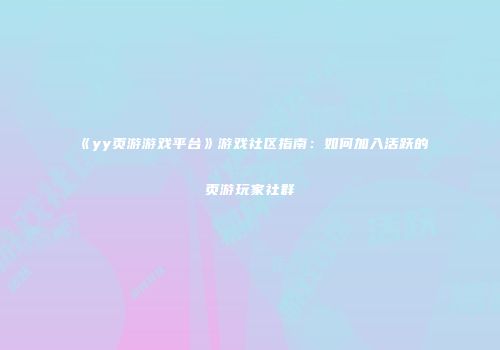 《yy页游游戏平台》游戏社区指南：如何加入活跃的页游玩家社群