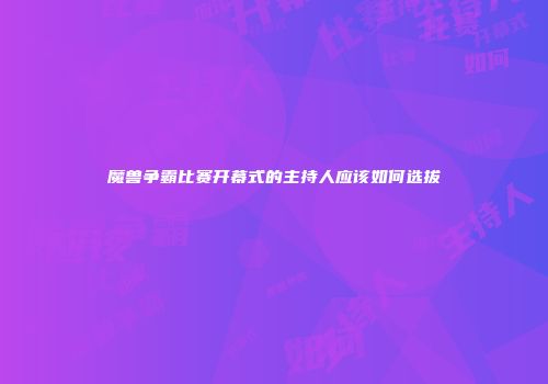 魔兽争霸比赛开幕式的主持人应该如何选拔