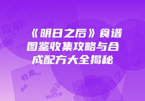 《明日之后》食谱图鉴收集攻略与合成配方大全揭秘