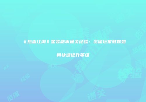 《热血江湖》星装副本通关经验：资深玩家教你如何快速提升等级