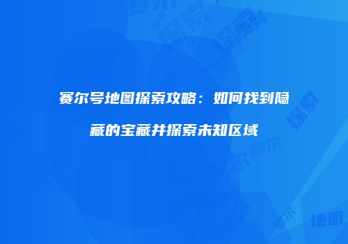 赛尔号地图探索攻略：如何找到隐藏的宝藏并探索未知区域