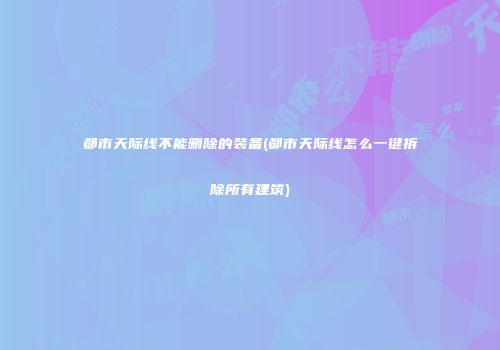 都市天际线不能删除的装备(都市天际线怎么一键拆除所有建筑)