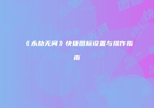 《永劫无间》快捷图标设置与操作指南