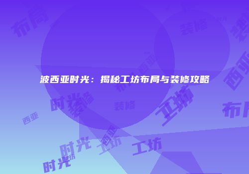 波西亚时光：揭秘工坊布局与装修攻略