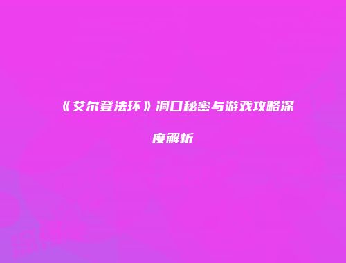 《艾尔登法环》洞口秘密与游戏攻略深度解析