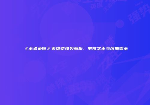 《王者荣耀》英雄铠强势解析：单挑之王与后期霸主