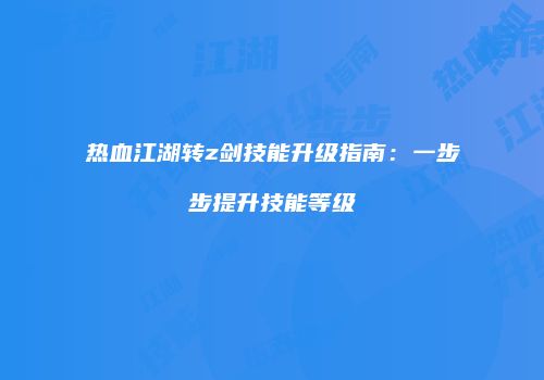 热血江湖转z剑技能升级指南：一步步提升技能等级