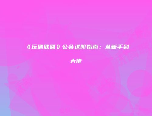 《玩偶联盟》公会进阶指南：从新手到大佬