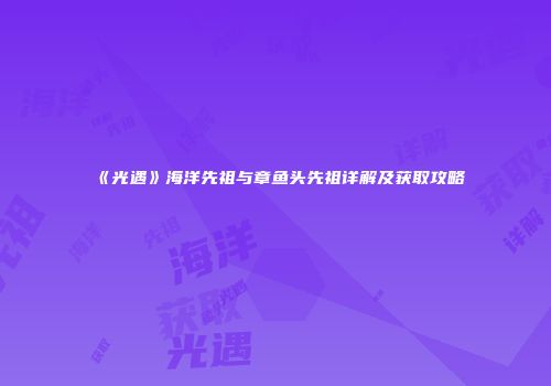 《光遇》海洋先祖与章鱼头先祖详解及获取攻略