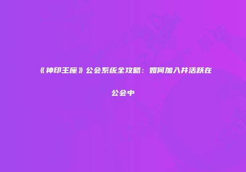 《神印王座》公会系统全攻略:如何加入并活跃在公会中