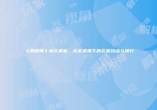 《阴阳师》新区解析：玩家视角下的区服特点与排行