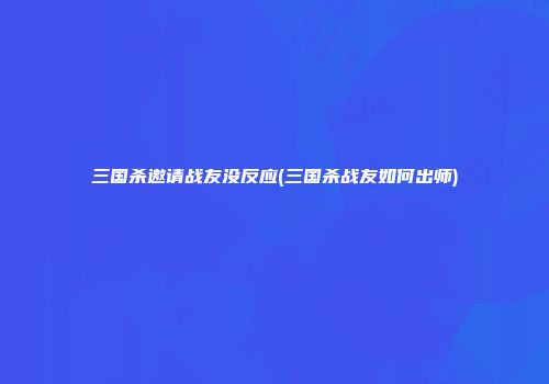 三国杀邀请战友没反应(三国杀战友如何出师)