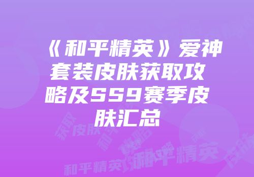 《和平精英》爱神套装皮肤获取攻略及SS9赛季皮肤汇总