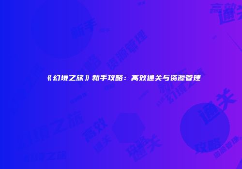 《幻境之旅》新手攻略：高效通关与资源管理