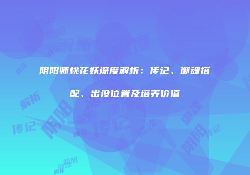 阴阳师桃花妖深度解析：传记、御魂搭配、出没位置及培养价值