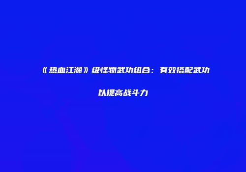 《热血江湖》级怪物武功组合：有效搭配武功以提高战斗力