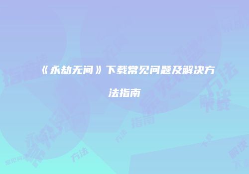 《永劫无间》下载常见问题及解决方法指南