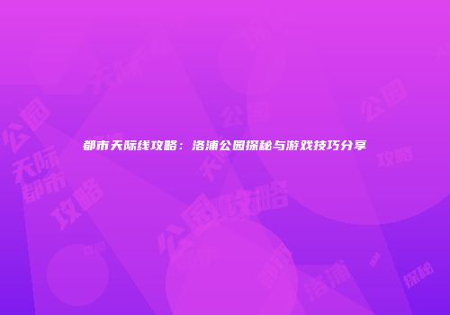 都市天际线攻略：洛浦公园探秘与游戏技巧分享