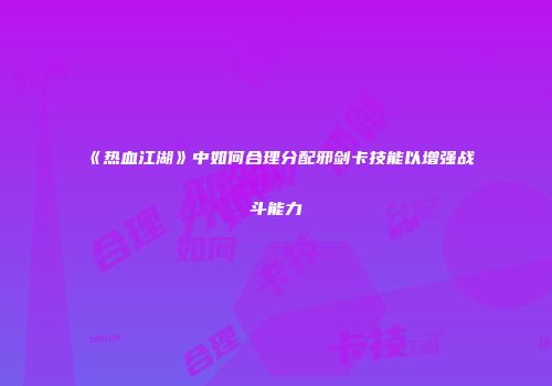 《热血江湖》中如何合理分配邪剑卡技能以增强战斗能力